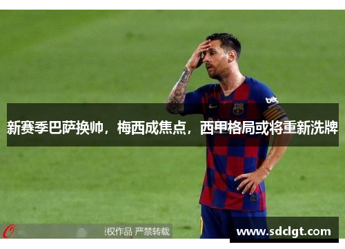 新赛季巴萨换帅，梅西成焦点，西甲格局或将重新洗牌