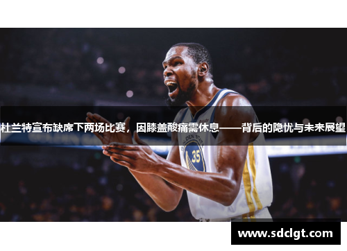 杜兰特宣布缺席下两场比赛，因膝盖酸痛需休息——背后的隐忧与未来展望