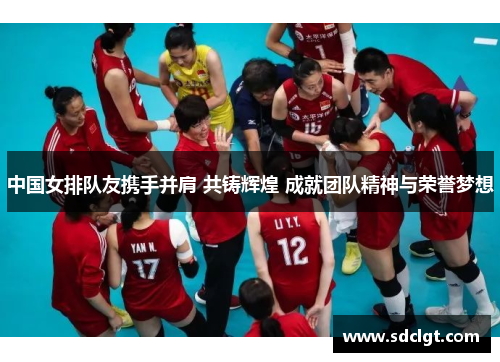 中国女排队友携手并肩 共铸辉煌 成就团队精神与荣誉梦想