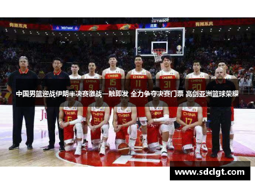 中国男篮迎战伊朗半决赛激战一触即发 全力争夺决赛门票 亮剑亚洲篮球荣耀