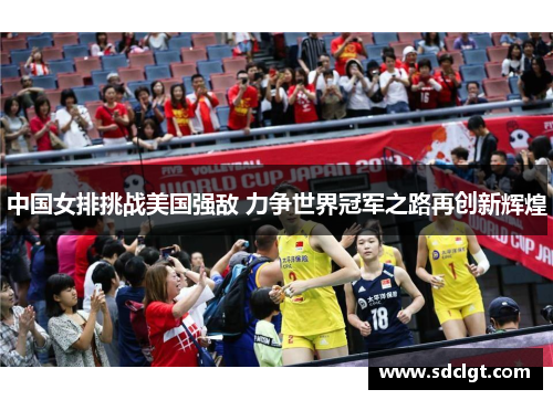 中国女排挑战美国强敌 力争世界冠军之路再创新辉煌
