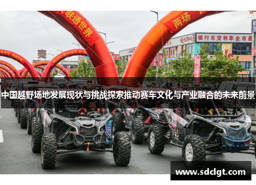 中国越野场地发展现状与挑战探索推动赛车文化与产业融合的未来前景