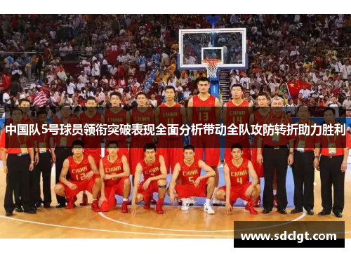 中国队5号球员领衔突破表现全面分析带动全队攻防转折助力胜利