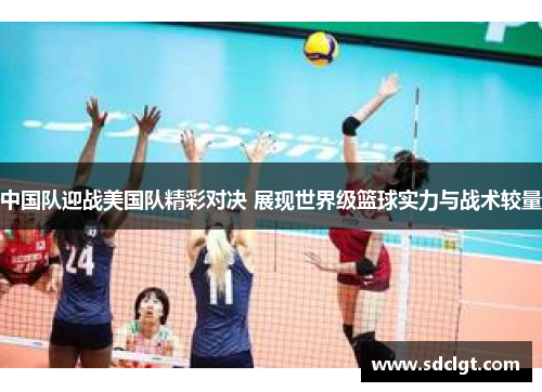 中国队迎战美国队精彩对决 展现世界级篮球实力与战术较量